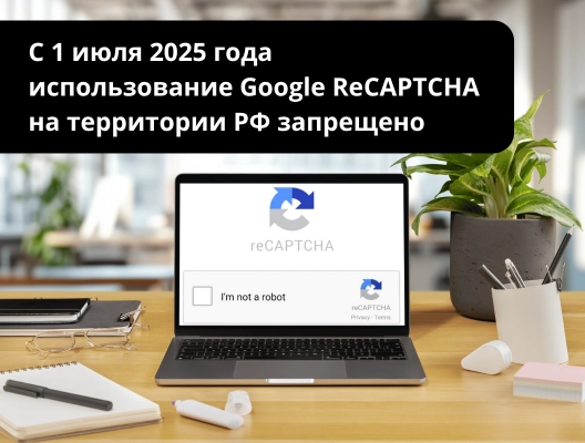 С 1 июля 2025 года использование Google ReCAPTCHA на территории РФ запрещено